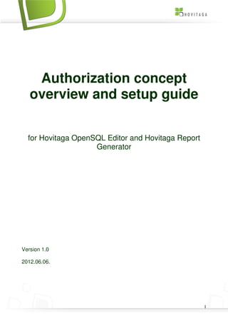 Authorization concept
   overview and setup guide


  for Hovitaga OpenSQL Editor and Hovitaga Report
                    Generator




Version 1.0

2012.06.06.




                                                    1
 