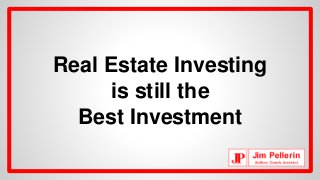 Real Estate Investing 
is still the 
Best Investment 
 