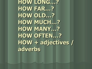 HOW LONG…? HOW FAR…? HOW OLD…? HOW MUCH…? HOW MANY…? HOW OFTEN…? HOW + adjectives / adverbs 