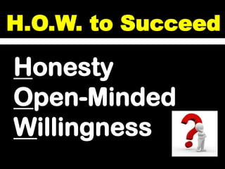 H.O.W. to Succeed

Honesty
Open-Minded
Willingness
 