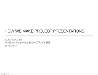 HOW WE MAKE PROJECT PRESENTATIONS
story in pictures
for eTwinning project SOUNDTRACKERS
2013-2014
Monday, July 21, 14
 