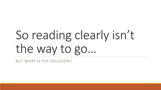 So reading clearly isn’t 
the way to go… 
BUT WHAT IS THE SOLUTION? 
 