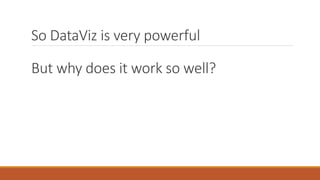 So DataViz is very powerful 
But why does it work so well? 
 