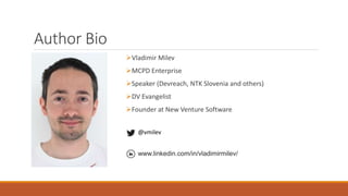 Author Bio 
Vladimir Milev 
MCPD Enterprise 
Speaker (Devreach, NTK Slovenia and others) 
DV Evangelist 
Founder at New Venture Software 
@vmilev 
www.linkedin.com/in/vladimirmilev/ 
 