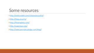 Some resources 
http://www.reddit.com/r/dataisbeautiful/ 
http://blog.visual.ly/ 
http://flowingdata.com/ 
http://eagereyes.org/ 
http://www.perceptualedge.com/blog/ 
 