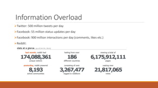 Information Overload 
Twitter: 500 million tweets per day 
Facebook: 55 million status updates per day 
Facebook: 900 million interactions per day (comments, likes etc.) 
Reddit: 
 