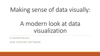 Making sense of data visually: 
A modern look at data 
visualization 
VLADIMIR MILEV 
NEW VENTURE SOFTWARE 
 