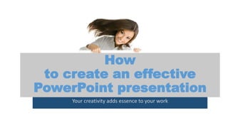 How
to create an effective
PowerPoint presentation
Your creativity adds essence to your work
 