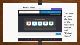 Adds a video.
You need
to paste
the link
of the
video you
choose
and
‘Upload
video.’