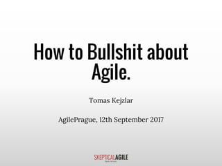 How to Bullshit about
Agile.
Tomas Kejzlar
AgilePrague, 12th September 2017
 
