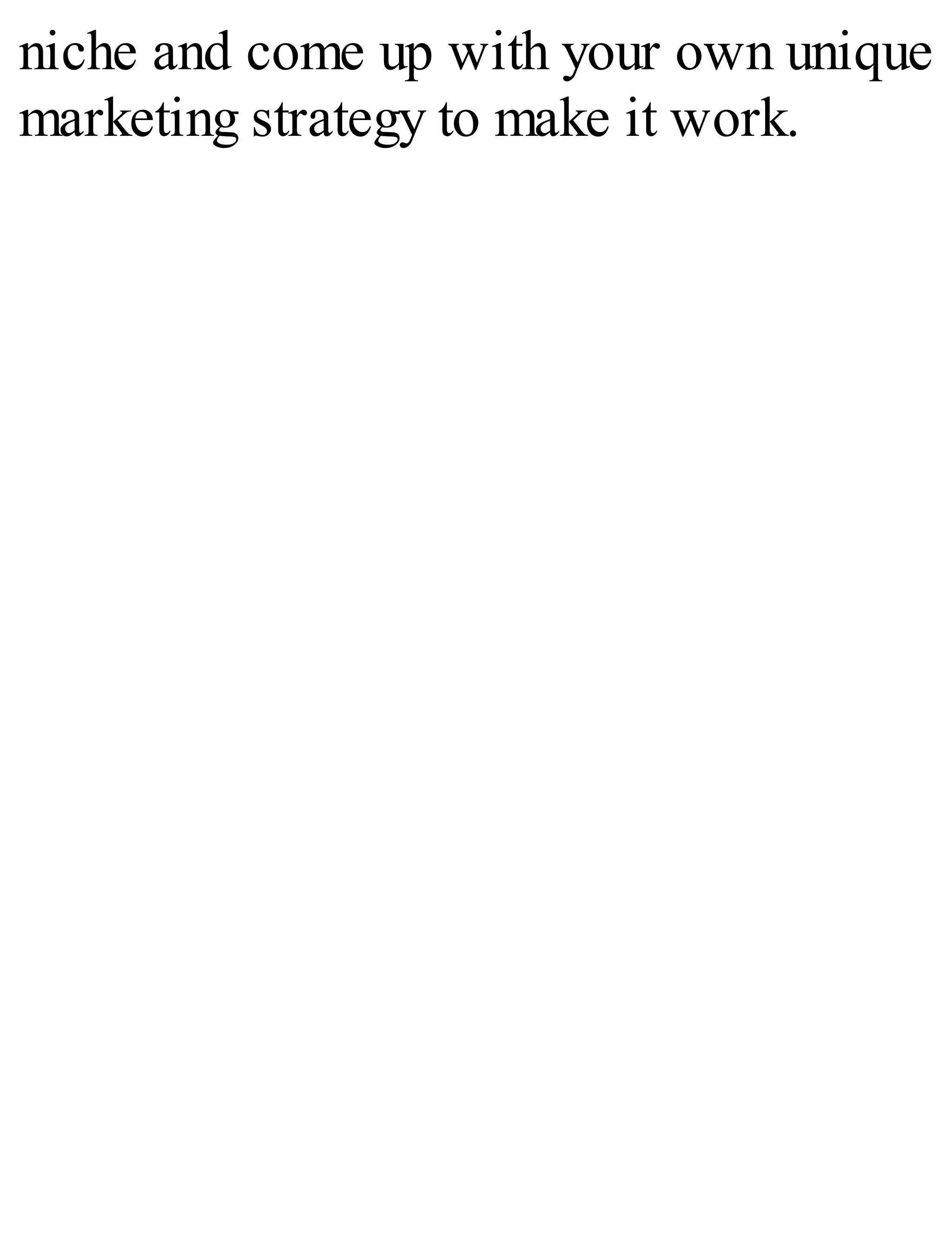 niche and come up with your own unique
marketing strategy to make it work.
 