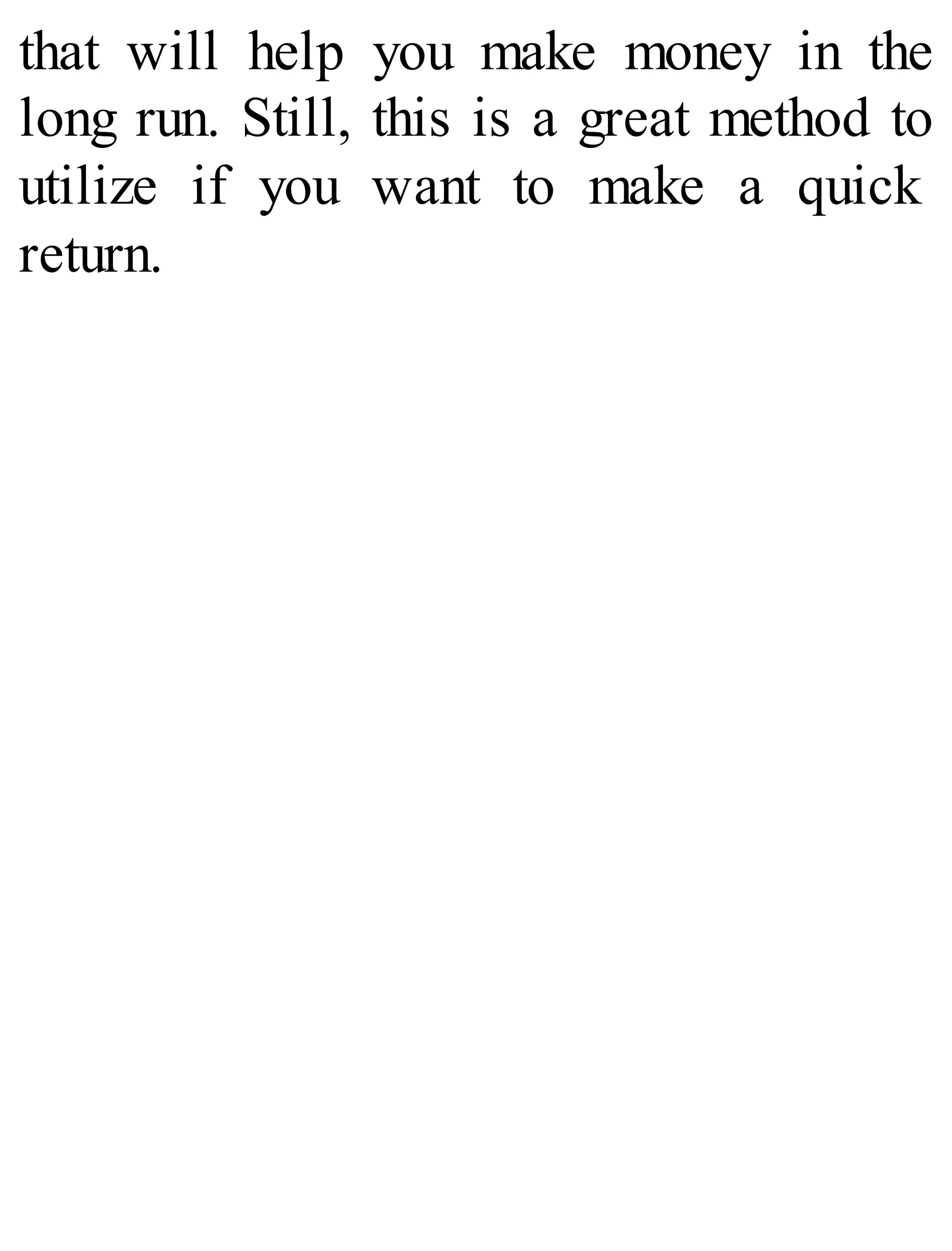that will help you make money in the
long run. Still, this is a great method to
utilize if you want to make a quick
return.
 