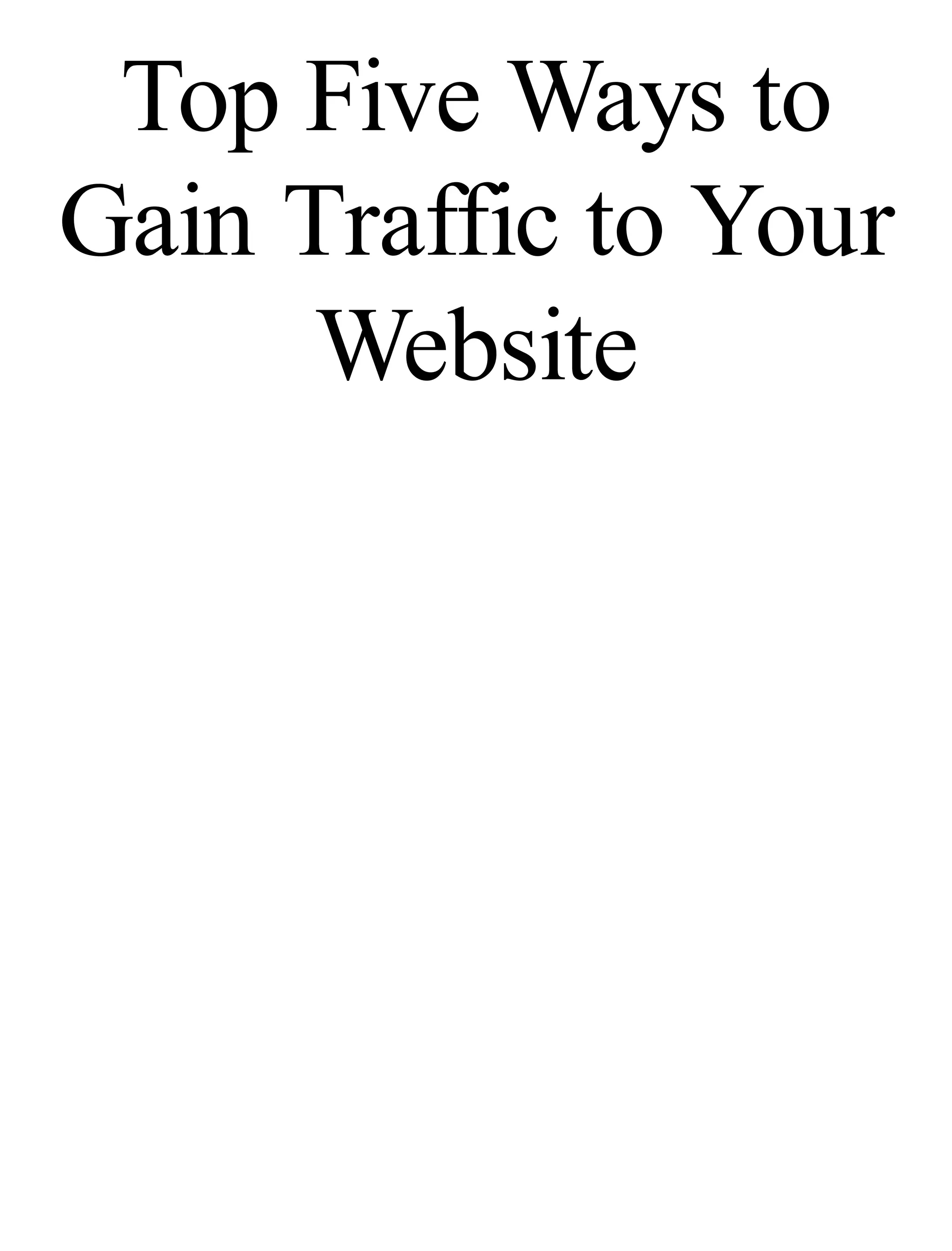 Top Five Ways to
Gain Traffic to Your
Website
 