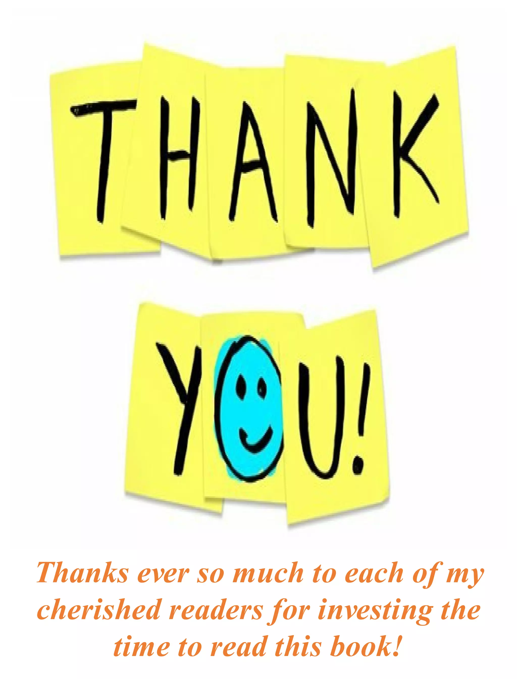 Thanks ever so much to each of my
cherished readers for investing the
time to read this book!
 