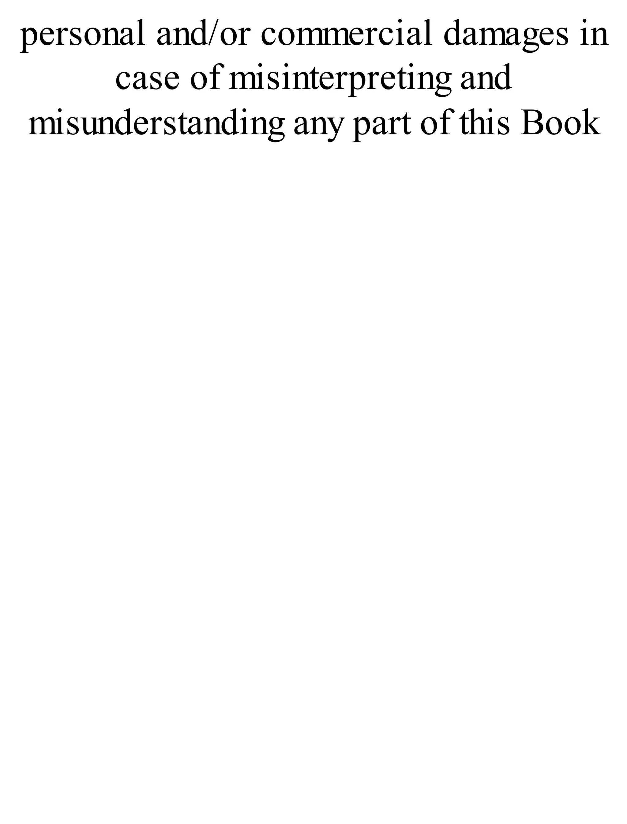 personal and/or commercial damages in
case of misinterpreting and
misunderstanding any part of this Book
 