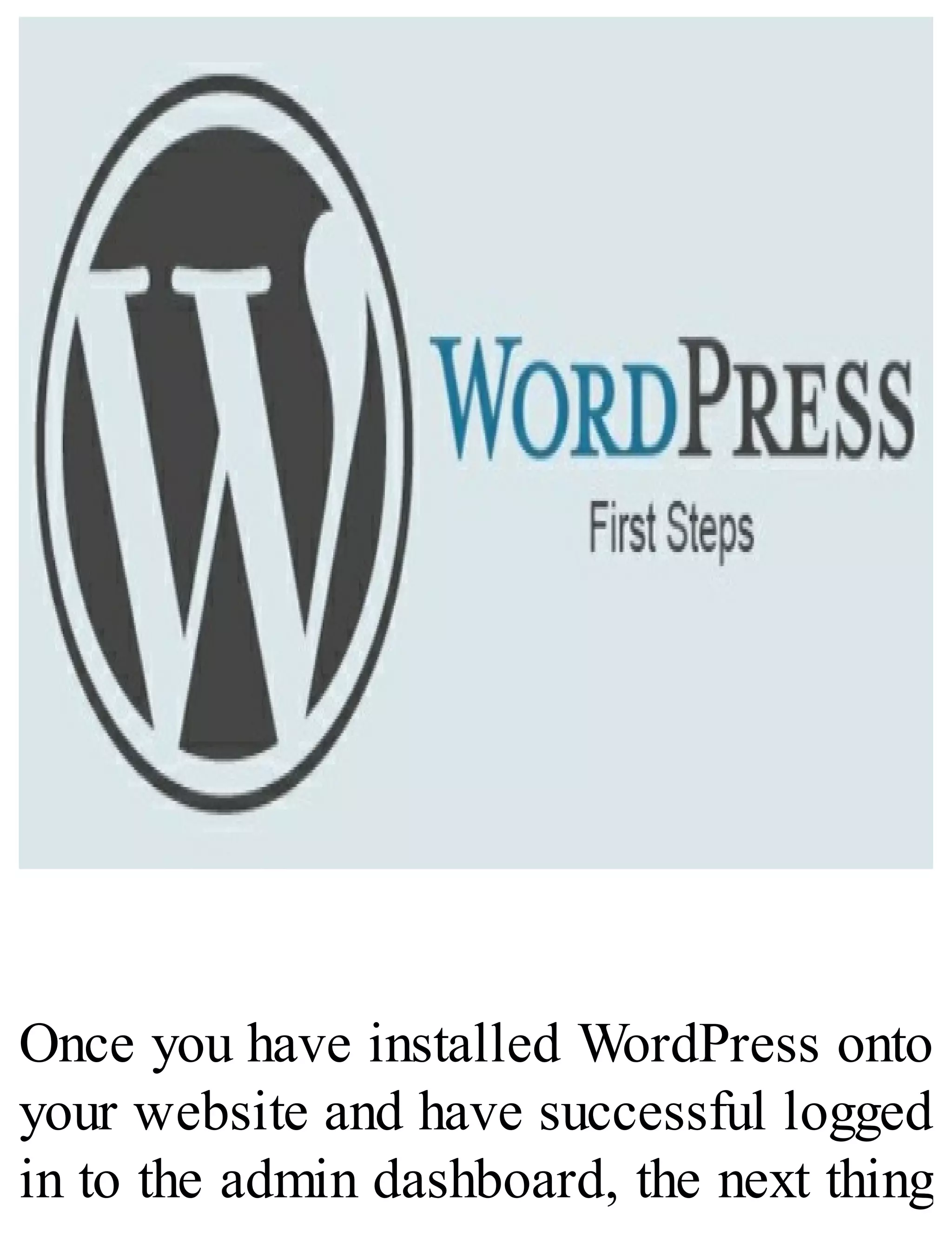 Once you have installed WordPress onto
your website and have successful logged
in to the admin dashboard, the next thing
 