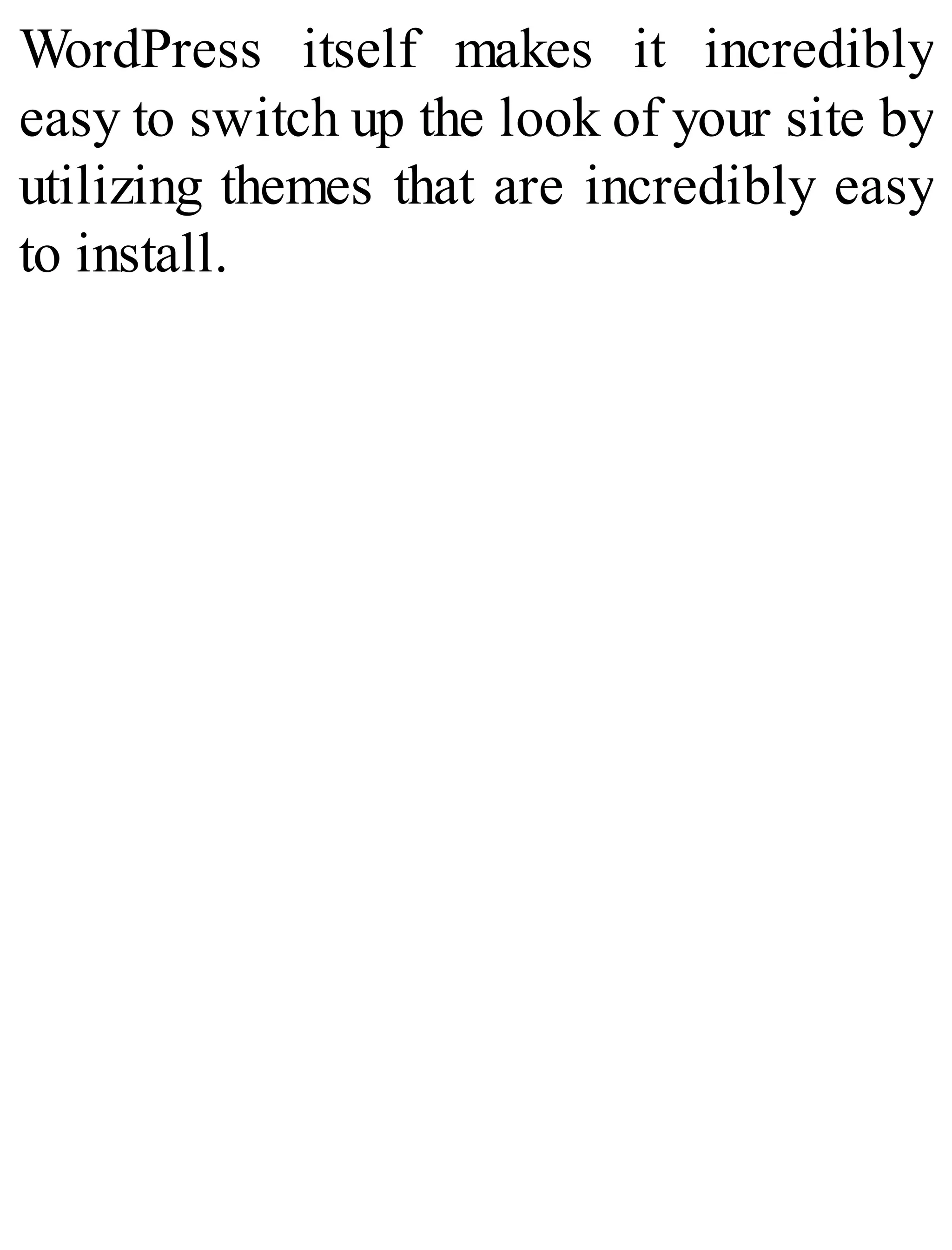 WordPress itself makes it incredibly
easy to switch up the look of your site by
utilizing themes that are incredibly easy
to install.
 