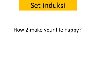 How 2 make your life happy?,[object Object],Set induksi,[object Object]