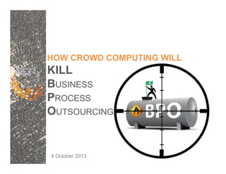 HOW CROWD COMPUTING WILL
KILL
BUSINESS
PROCESS
OUTSOURCING
4 October 2013
 