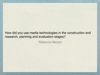 How did you use media technologies in the construction and
research, planning and evaluation stages?
Rebecca Henrys
 