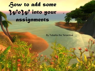 How to add some
WoW into your
assignments
By Tubarks the Tenacious

 