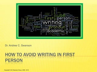HOW TO AVOID WRITING IN FIRST
PERSON
Dr. Andree C. Swanson
Copyright © AC Swanson Group 2009 - 2013
 