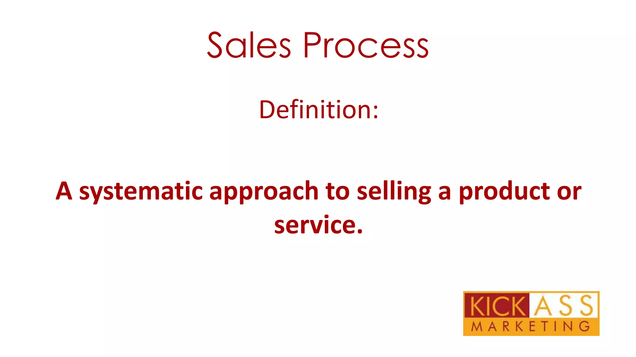 Sales Process
Definition:
A systematic approach to selling a product or
service.

 