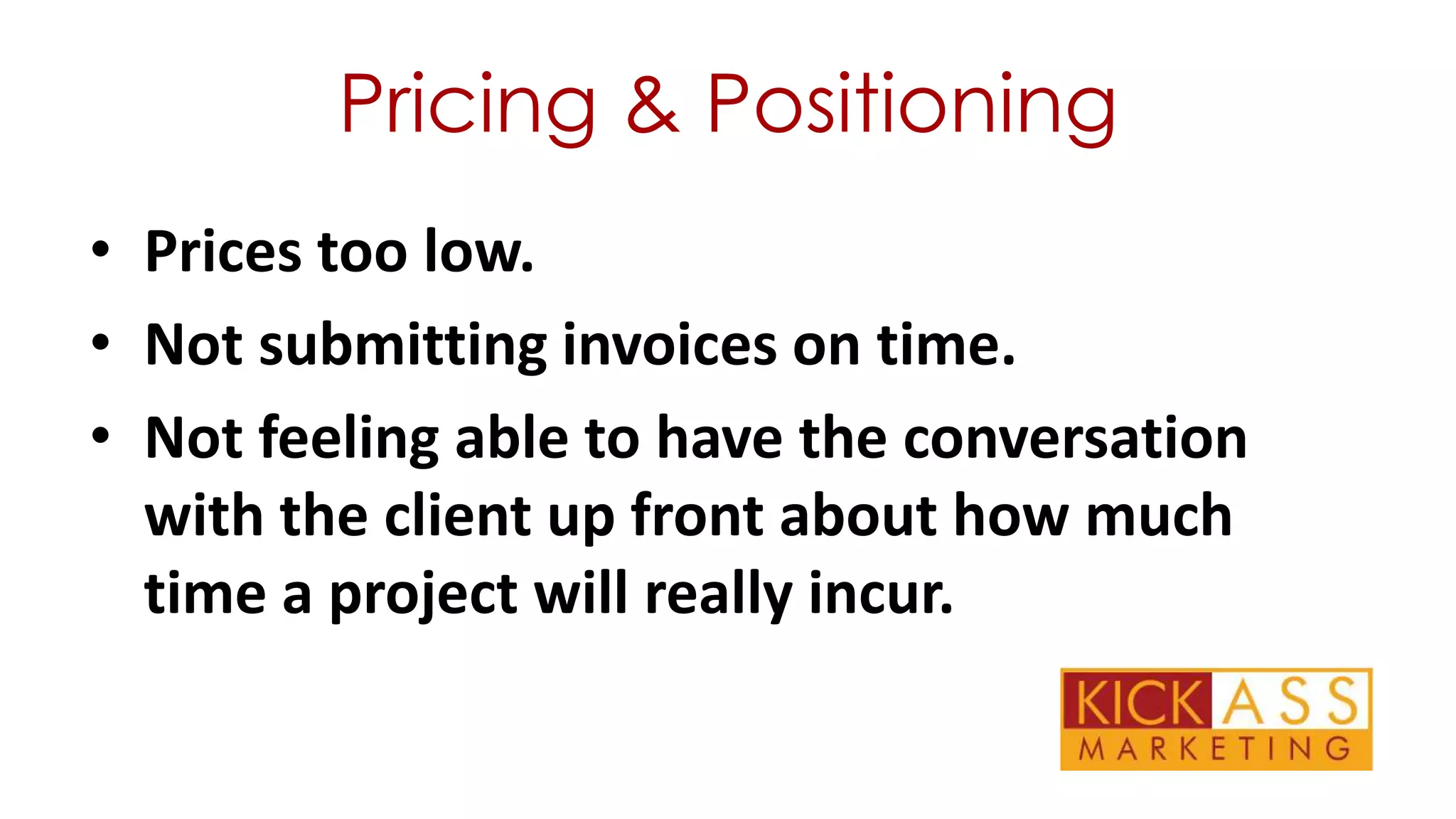 Pricing & Positioning
• Prices too low.
• Not submitting invoices on time.
• Not feeling able to have the conversation
with the client up front about how much
time a project will really incur.

 