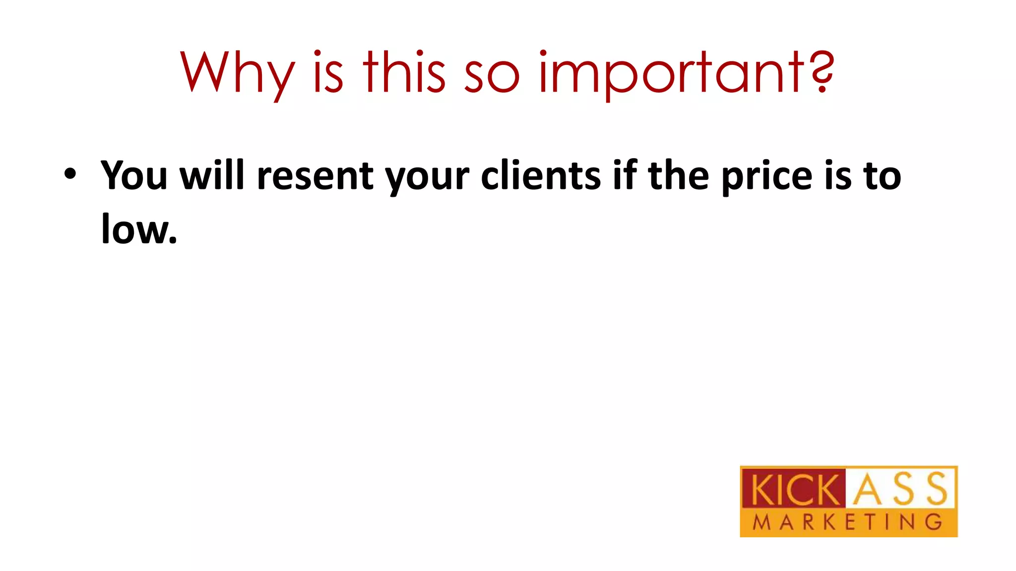 Why is this so important?
• You will resent your clients if the price is to
low.

 