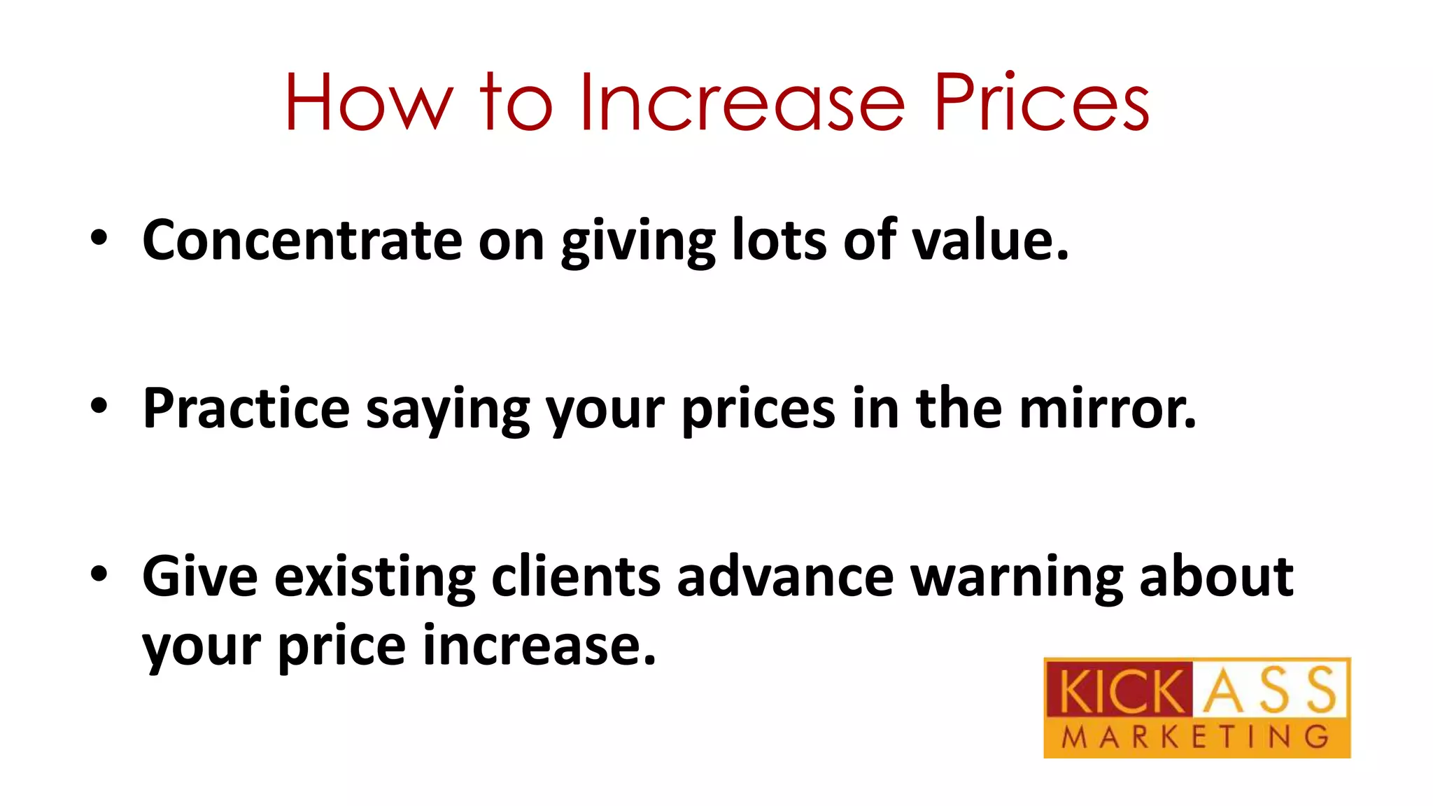 How to Increase Prices
• Concentrate on giving lots of value.
• Practice saying your prices in the mirror.
• Give existing clients advance warning about
your price increase.

 