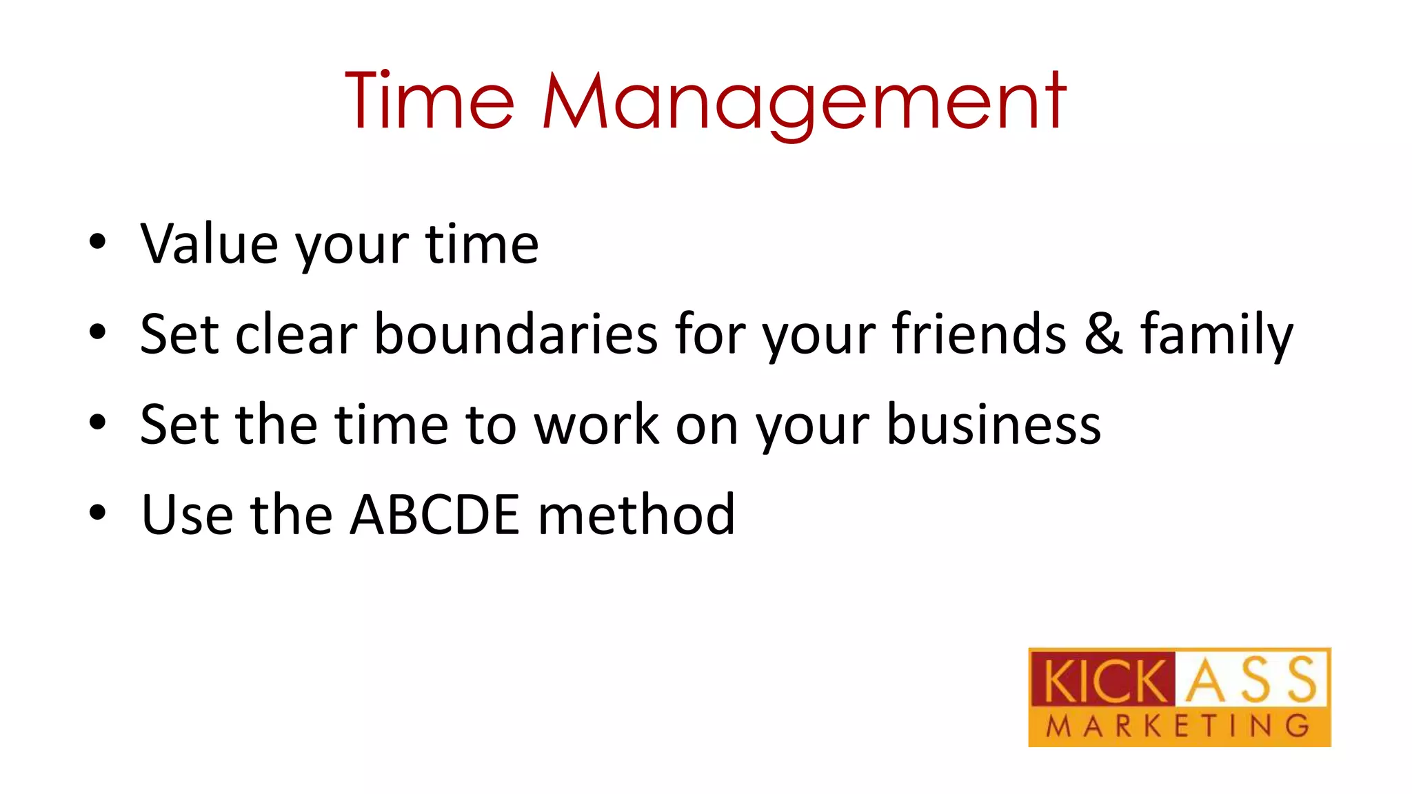 Time Management
•
•
•
•

Value your time
Set clear boundaries for your friends & family
Set the time to work on your business
Use the ABCDE method

 