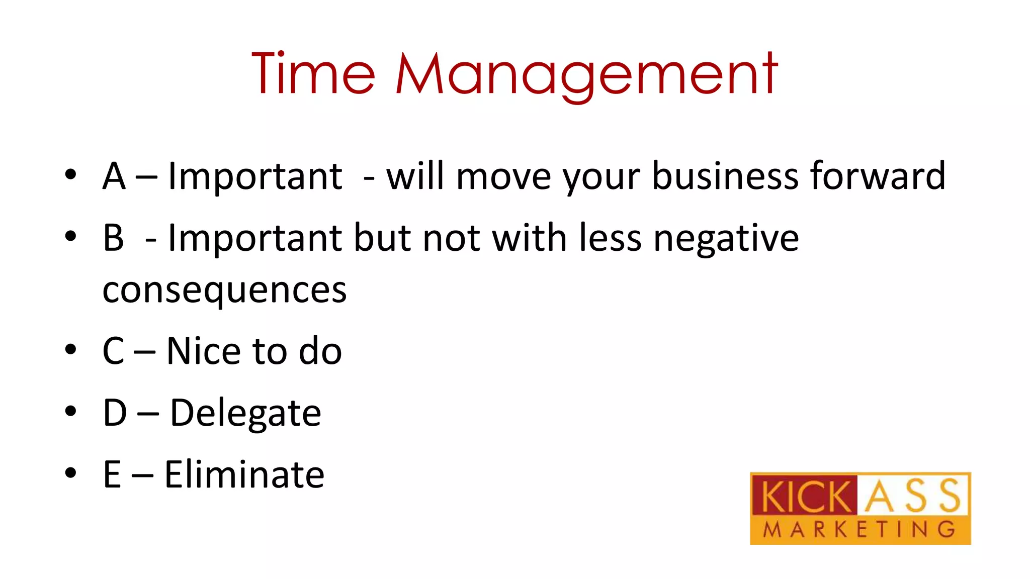 Time Management
• A – Important - will move your business forward
• B - Important but not with less negative
consequences
• C – Nice to do
• D – Delegate
• E – Eliminate

 