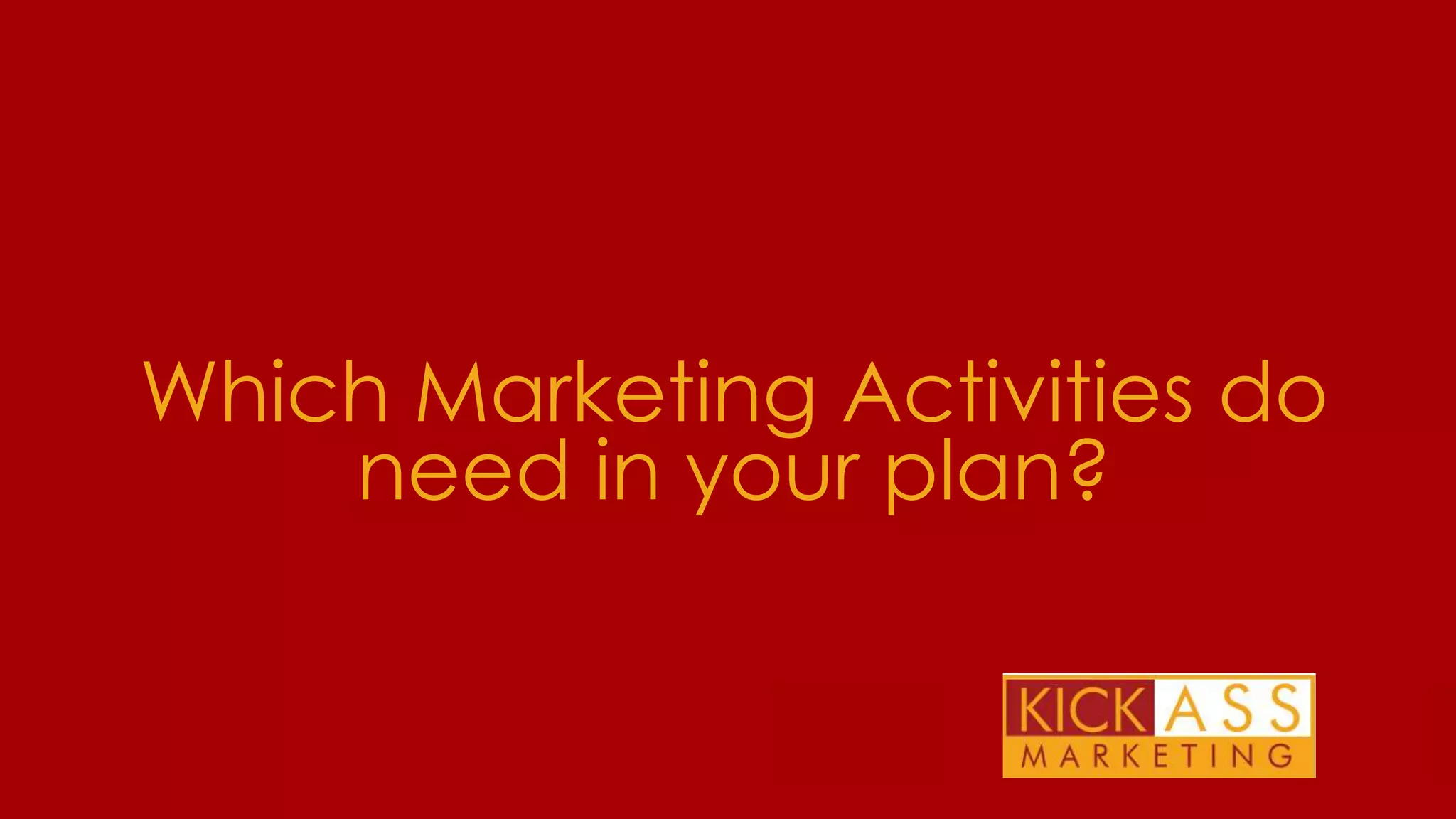 Which Marketing Activities do
need in your plan?
THE PLAN FOR TODAY

 