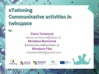 eTwinning
Communicative activities in
twinspace
by:

Elena Tomanová
elena.tomanova@atlas.cz
Miroslava Borovcová

borovcova.m@seznam.cz
Miroslava Filipi
miroslavafilipi@gmail.com

 