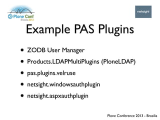 Plone Conference 2013 - Brasilia
Example PAS Plugins
• ZODB User Manager
• Products.LDAPMultiPlugins (PloneLDAP)
• pas.plu...