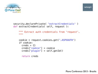 Plone Conference 2013 - Brasilia
security.declarePrivate( 'extractCredentials' )
def extractCredentials( self, request ):
...
