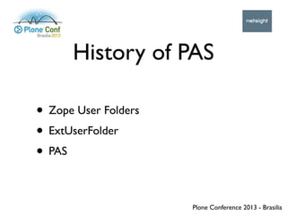 Plone Conference 2013 - Brasilia
History of PAS
• Zope User Folders
• ExtUserFolder
• PAS
 