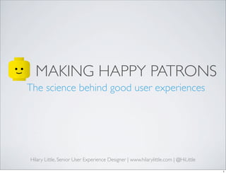 MAKING HAPPY PATRONS
The science behind good user experiences
Hilary Little, Senior User Experience Designer | www.hilarylittle.com | @HiLittle
1
 