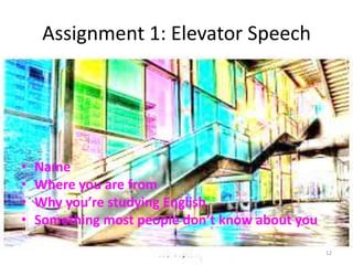 Assignment 1: Elevator Speech

•
•
•
•

Name
Where you are from
Why you’re studying English
Something most people don’t know about you
12

 