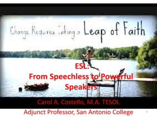 ESL:
From Speechless to Powerful
Speakers
Carol A. Costello, M.A. TESOL
Adjunct Professor, San Antonio College

6

 