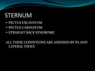 STERNUM
 PECTUS EXCAVATUM
 PECTUS CARINATUM
 STRAIGHT BACK SYNDROME

ALL THESE CONDITIONS ARE ASSESSED BY PA AND
LATERAL VIEWS

 