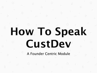 How To Speak
CustDev
A Founder Centric Module

 
