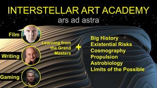 INTERSTELLAR ART ACADEMY
ars ad astra
Big History
Existential Risks
Cosmography
Propulsion
Astrobiology
Limits of the Possible
+
Learning from
the Grand
Masters
Film
Writing
Gaming
 