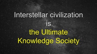 Interstellar civilization
is
the Ultimate
Knowledge Society
 
