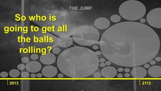 THE JUMP
2013 2112
So who is
going to get all
the balls
rolling?
 