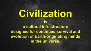 Civilization
is
a cultural infrastructure
designed for continued survival and
evolution of Earth-originating minds
in the universe.
 