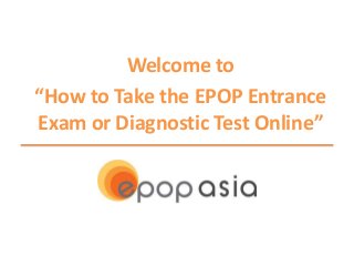 Welcome to
“How to Take the EPOP Entrance
Exam or Diagnostic Test Online”

 
