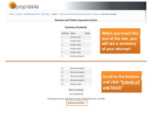 When you reach the
end of the test, you
will see a summary
of your attempt.

Scroll to the bottom
and click “Submit all
and Finish”

 