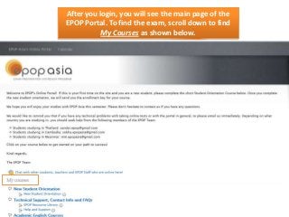 After you login, you will see the main page of the
EPOP Portal. To find the exam, scroll down to find
My Courses as shown below.

 