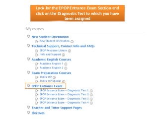Look for the EPOP Entrance Exam Section and
click on the Diagnostic Test to which you have
been assigned

 